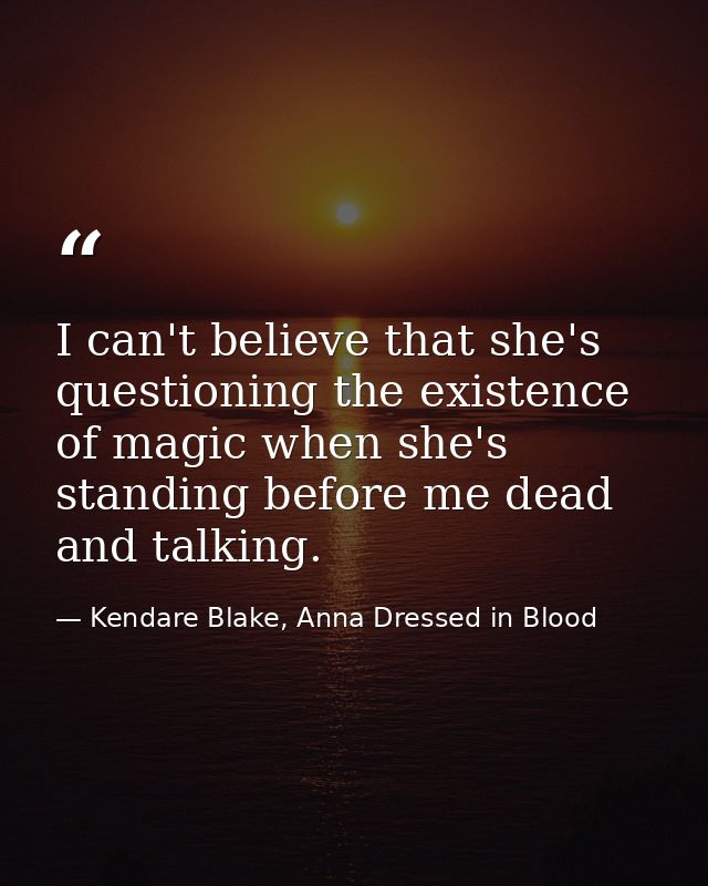 I can't believe that she's questioning the existence of magic when she's standing before me dead and talking. — Kendare Blake, Anna Dressed in Blood