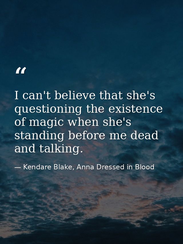 I can't believe that she's questioning the existence of magic when she's standing before me dead and talking. — Kendare Blake, Anna Dressed in Blood