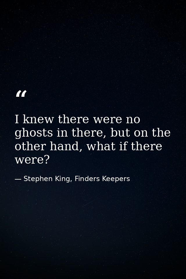 I knew there were no ghosts in there, but on the other hand, what if there were? — Stephen King, Finders Keepers