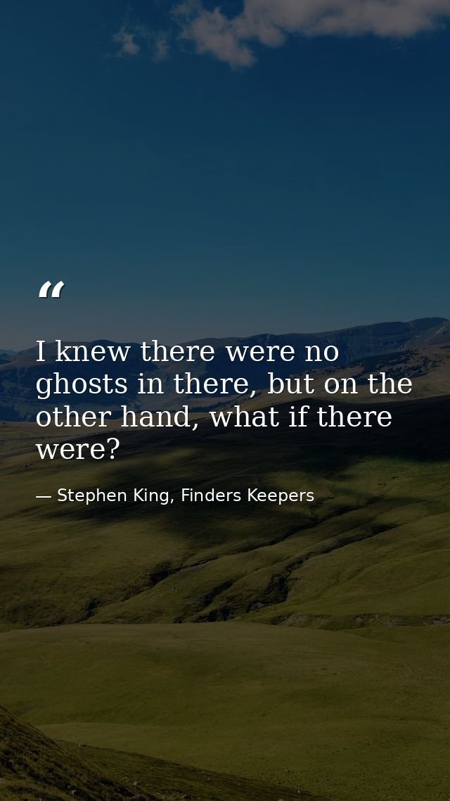 I knew there were no ghosts in there, but on the other hand, what if there were? — Stephen King, Finders Keepers