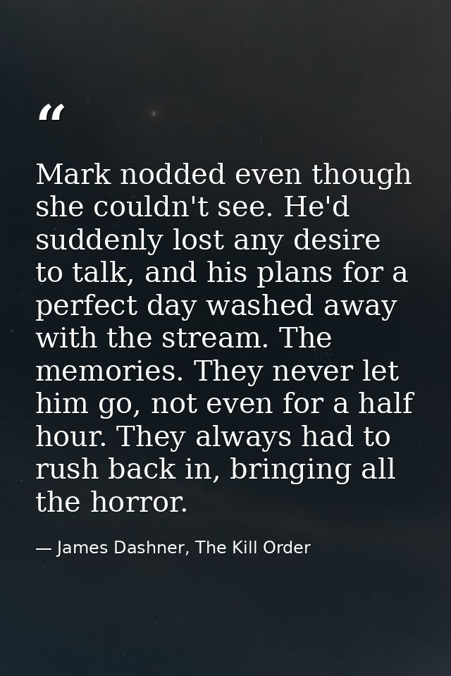 Mark nodded even though she couldn't see. He'd suddenly lost any desire to talk, and his plans for a perfect day washed  — James Dashner, The Kill Order