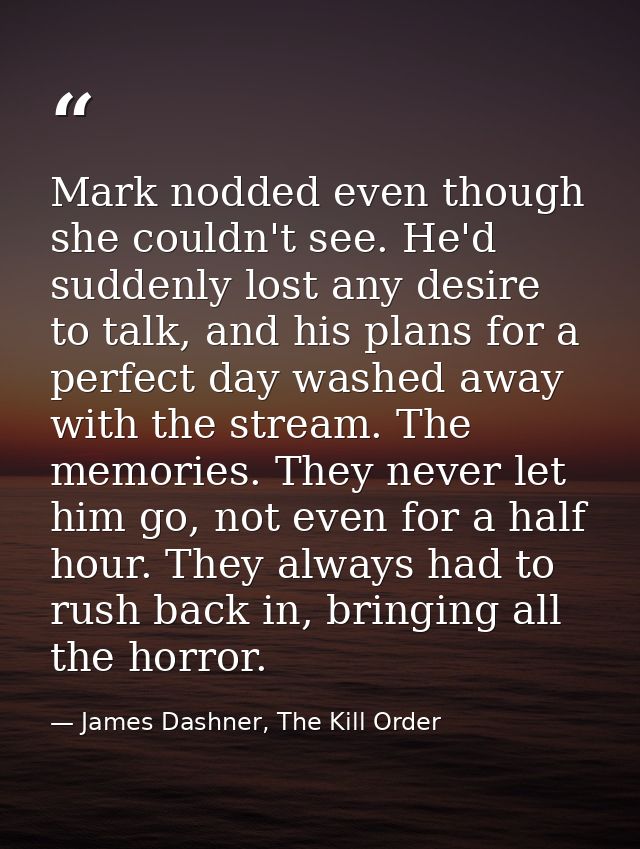 Mark nodded even though she couldn't see. He'd suddenly lost any desire to talk, and his plans for a perfect day washed  — James Dashner, The Kill Order