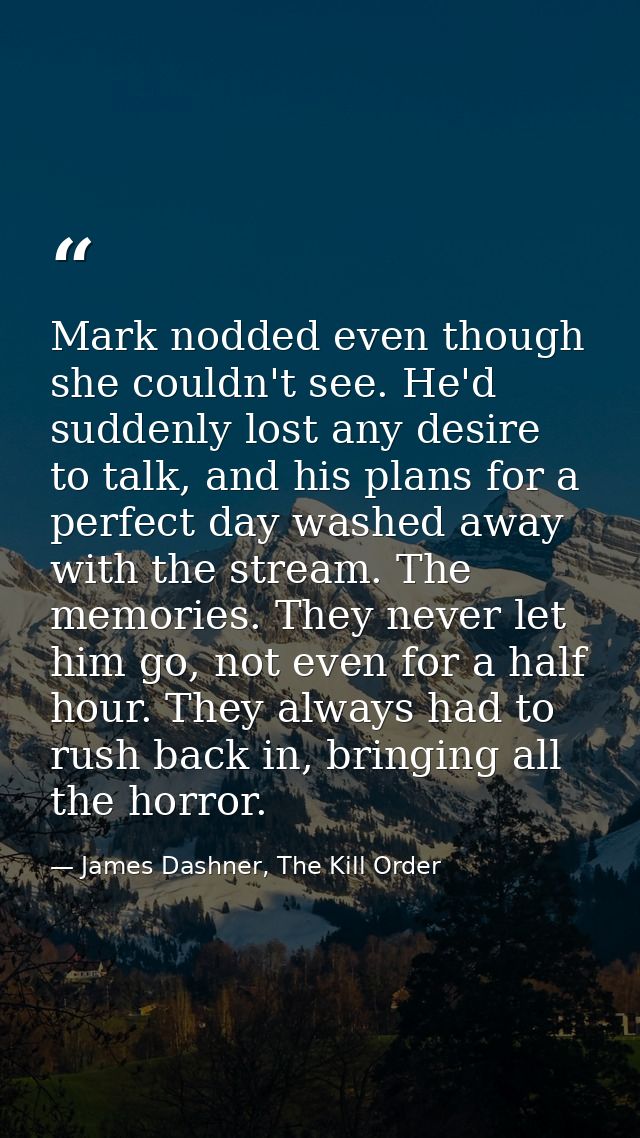 Mark nodded even though she couldn't see. He'd suddenly lost any desire to talk, and his plans for a perfect day washed  — James Dashner, The Kill Order