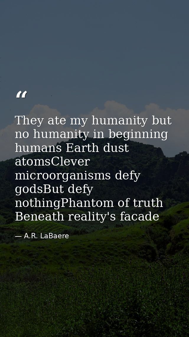 They ate my humanity but no humanity in beginning humans Earth dust atomsClever microorganisms defy godsBut defy nothing — A.R. LaBaere