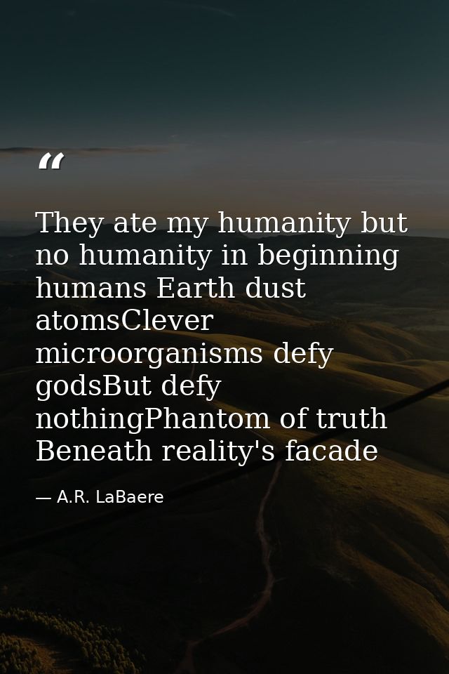 They ate my humanity but no humanity in beginning humans Earth dust atomsClever microorganisms defy godsBut defy nothing — A.R. LaBaere