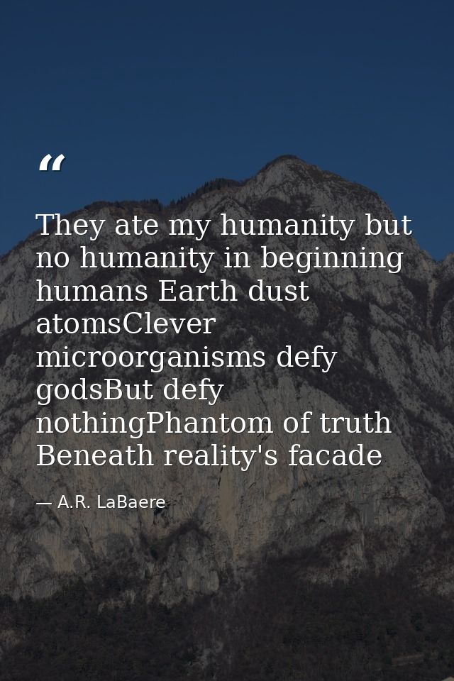 They ate my humanity but no humanity in beginning humans Earth dust atomsClever microorganisms defy godsBut defy nothing — A.R. LaBaere