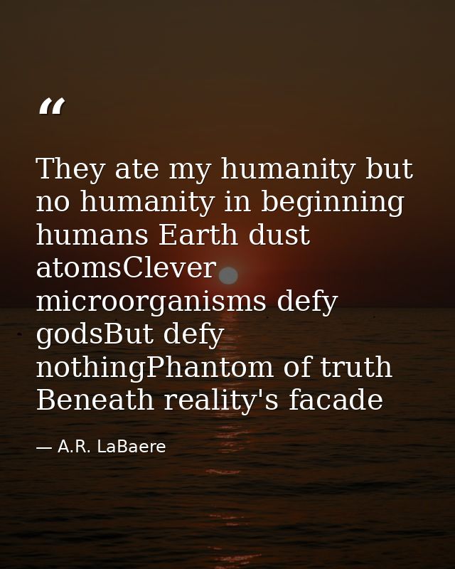 They ate my humanity but no humanity in beginning humans Earth dust atomsClever microorganisms defy godsBut defy nothing — A.R. LaBaere