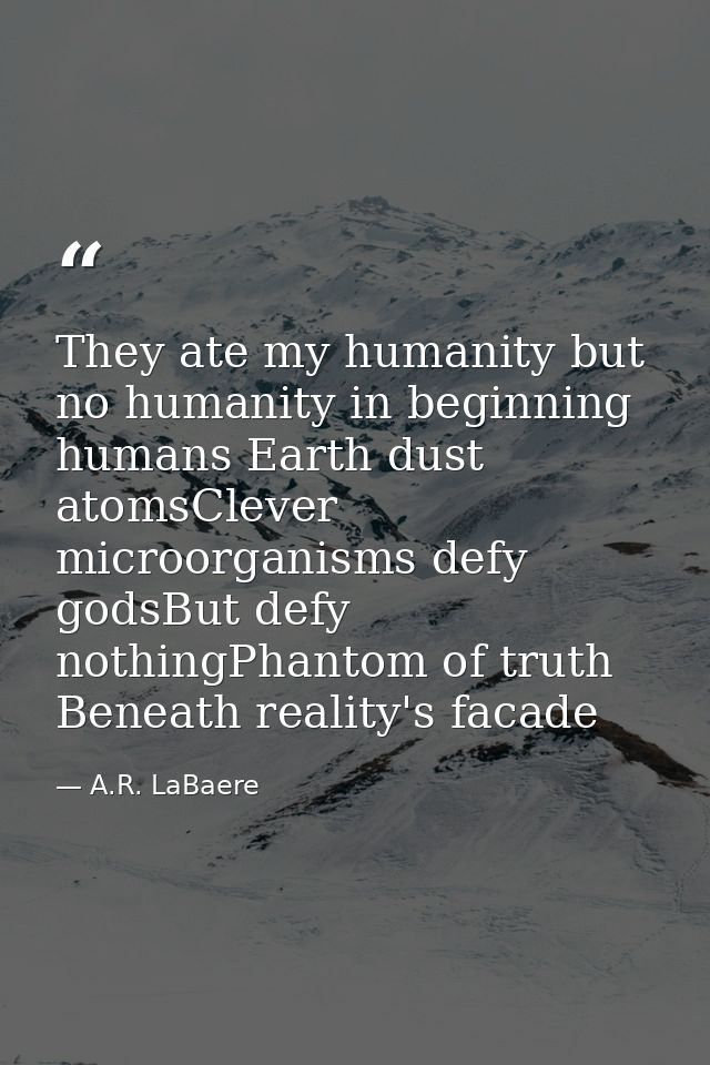 They ate my humanity but no humanity in beginning humans Earth dust atomsClever microorganisms defy godsBut defy nothing — A.R. LaBaere