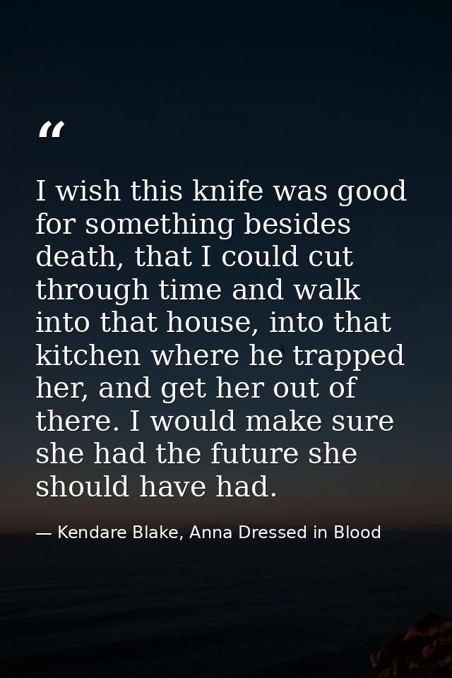 I wish this knife was good for something besides death, that I could cut through time and walk into that house, into tha — Kendare Blake, Anna Dressed in Blood