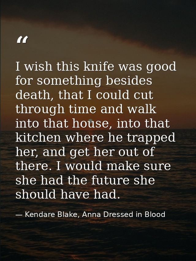 I wish this knife was good for something besides death, that I could cut through time and walk into that house, into tha — Kendare Blake, Anna Dressed in Blood