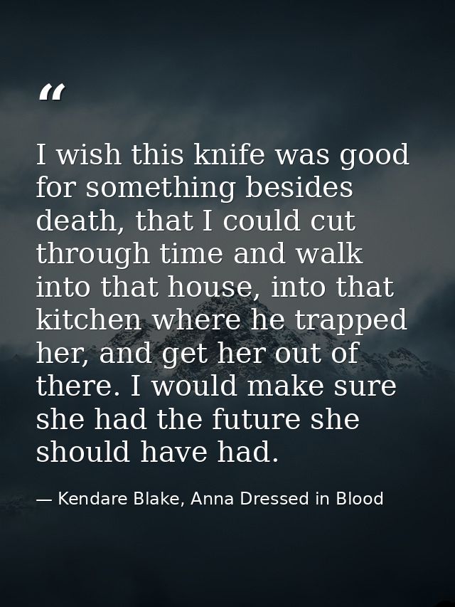 I wish this knife was good for something besides death, that I could cut through time and walk into that house, into tha — Kendare Blake, Anna Dressed in Blood