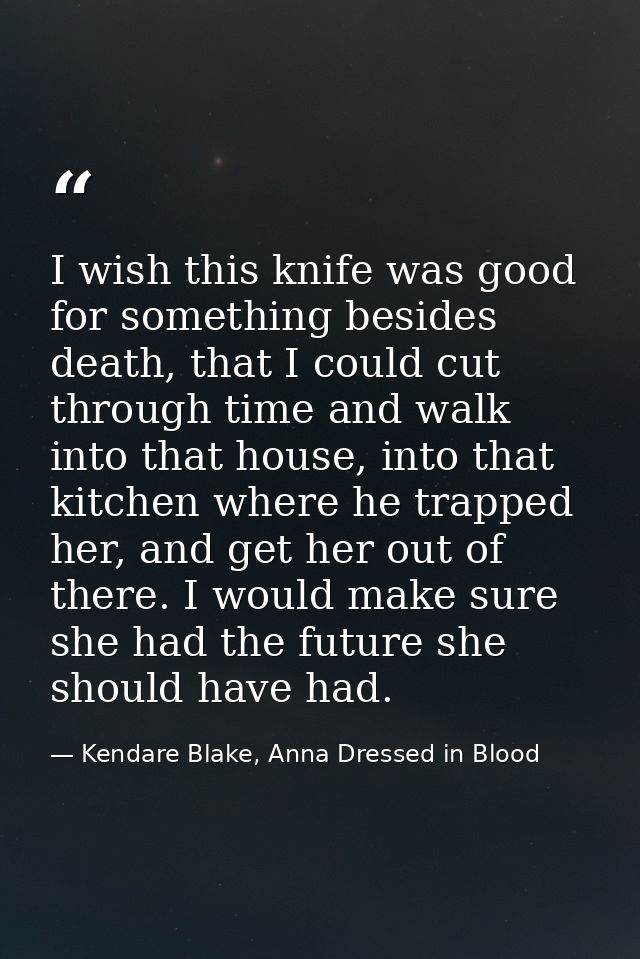 I wish this knife was good for something besides death, that I could cut through time and walk into that house, into tha — Kendare Blake, Anna Dressed in Blood