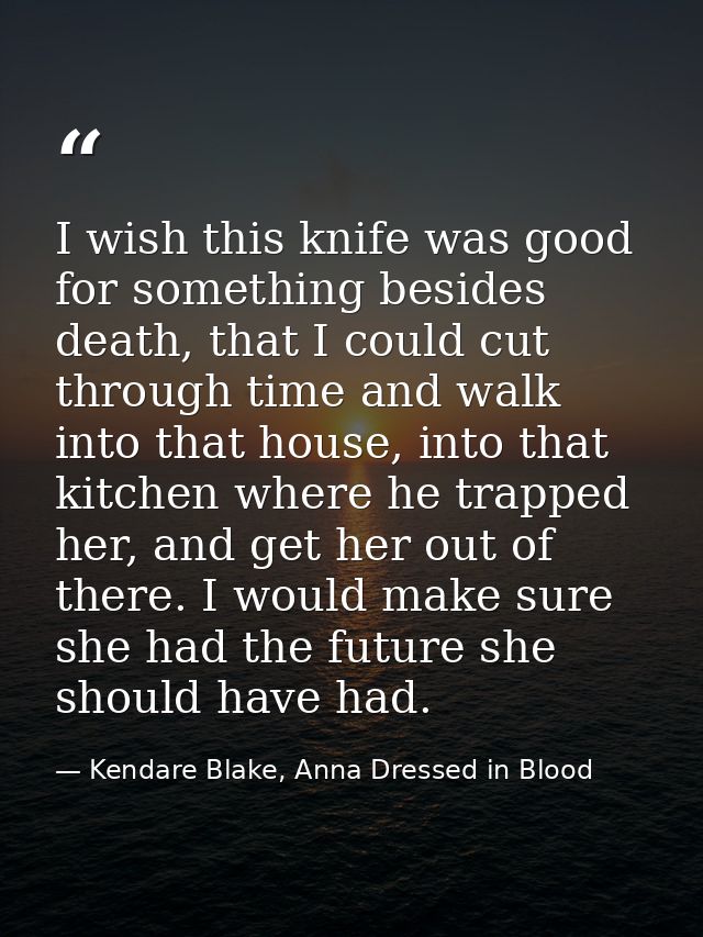 I wish this knife was good for something besides death, that I could cut through time and walk into that house, into tha — Kendare Blake, Anna Dressed in Blood