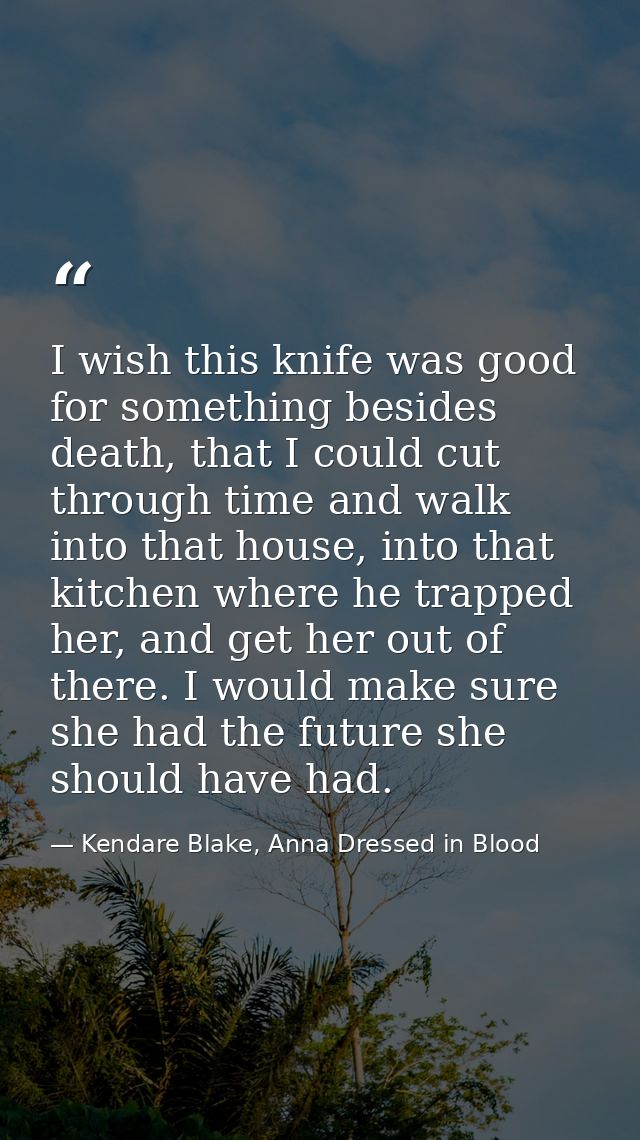 I wish this knife was good for something besides death, that I could cut through time and walk into that house, into tha — Kendare Blake, Anna Dressed in Blood