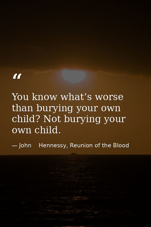 You know what’s worse than burying your own child? Not burying your own child. — John    Hennessy, Reunion of the Blood