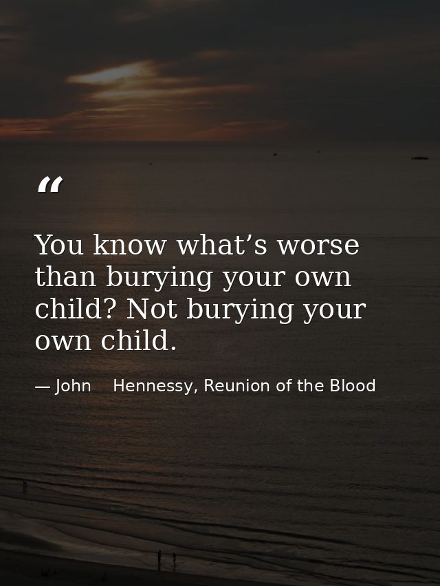 You know what’s worse than burying your own child? Not burying your own child. — John    Hennessy, Reunion of the Blood