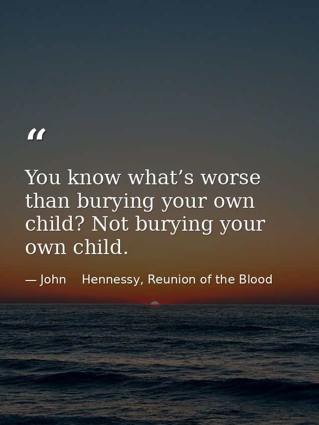 You know what’s worse than burying your own child? Not burying your own child. — John    Hennessy, Reunion of the Blood