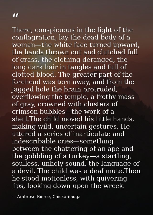 There, conspicuous in the light of the conflagration, lay the dead body of a woman—the white face turned upward, the han — Ambrose Bierce, Chickamauga