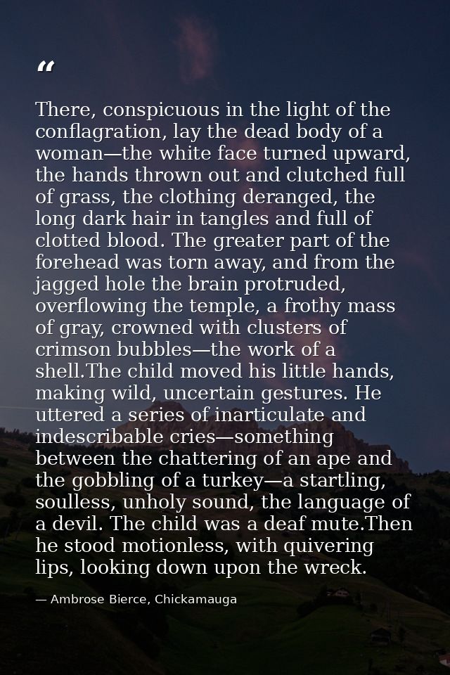 There, conspicuous in the light of the conflagration, lay the dead body of a woman—the white face turned upward, the han — Ambrose Bierce, Chickamauga