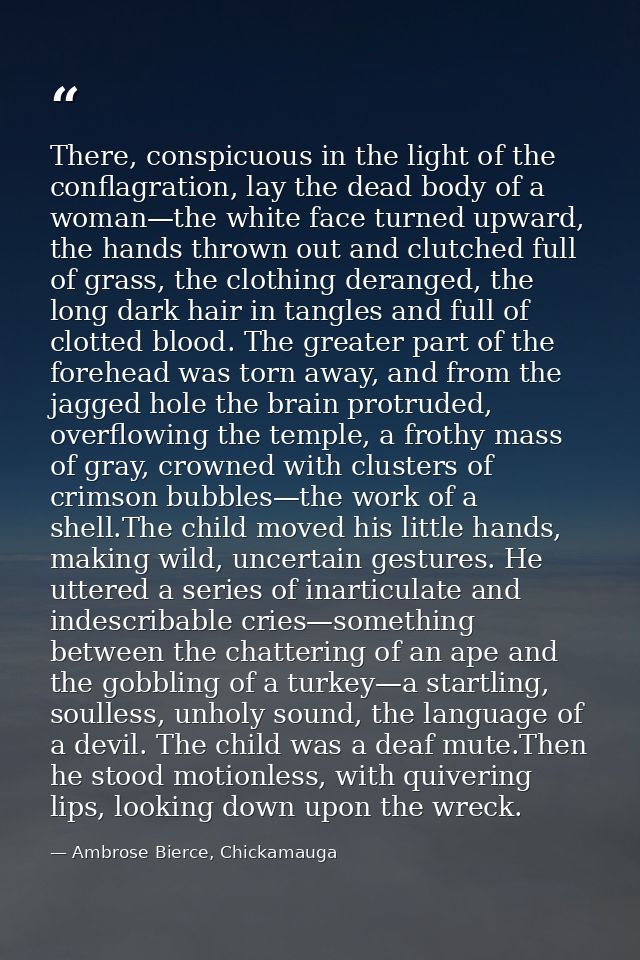 There, conspicuous in the light of the conflagration, lay the dead body of a woman—the white face turned upward, the han — Ambrose Bierce, Chickamauga