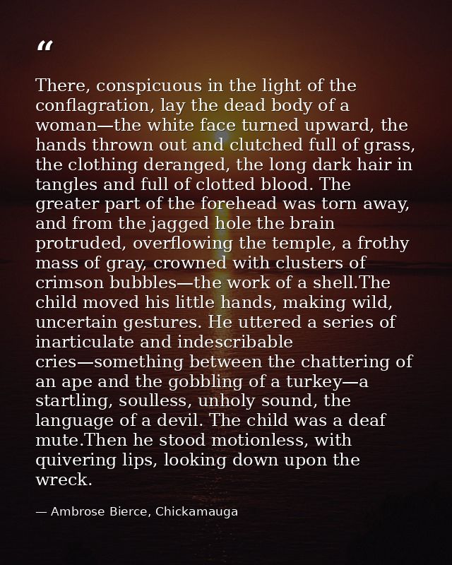 There, conspicuous in the light of the conflagration, lay the dead body of a woman—the white face turned upward, the han — Ambrose Bierce, Chickamauga
