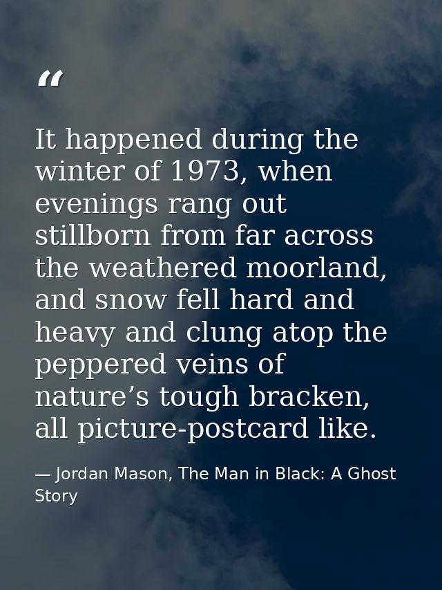 It happened during the winter of 1973, when evenings rang out stillborn from far across the weathered moorland, and snow — Jordan Mason, The Man in Black: A Ghost Story