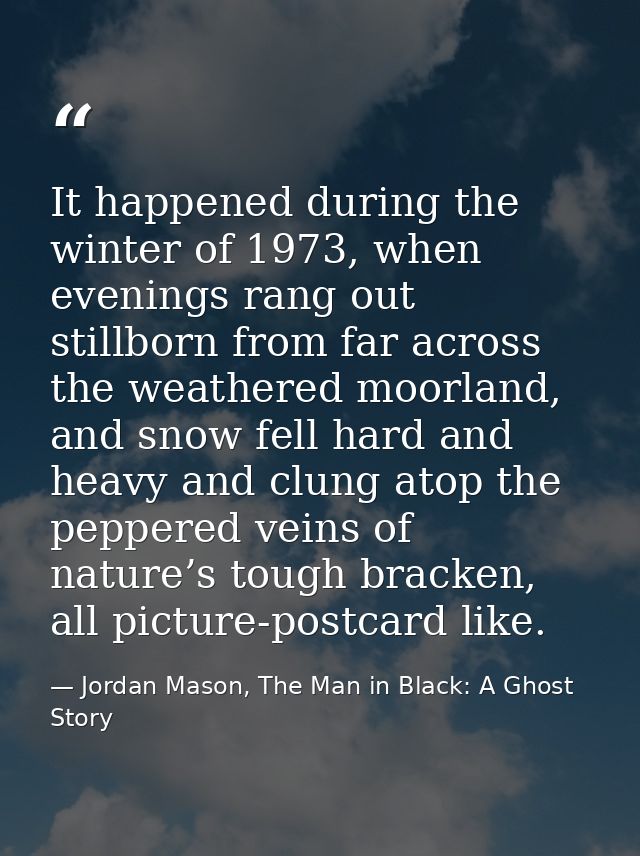 It happened during the winter of 1973, when evenings rang out stillborn from far across the weathered moorland, and snow — Jordan Mason, The Man in Black: A Ghost Story
