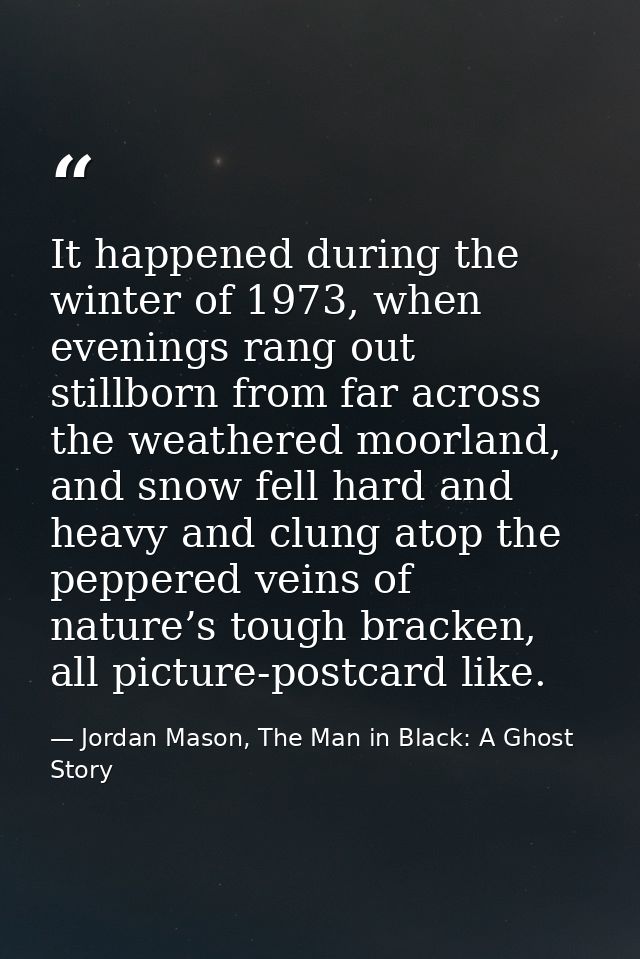 It happened during the winter of 1973, when evenings rang out stillborn from far across the weathered moorland, and snow — Jordan Mason, The Man in Black: A Ghost Story