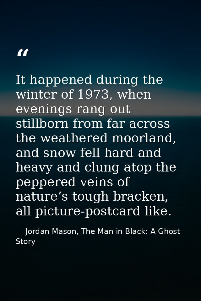 It happened during the winter of 1973, when evenings rang out stillborn from far across the weathered moorland, and snow — Jordan Mason, The Man in Black: A Ghost Story