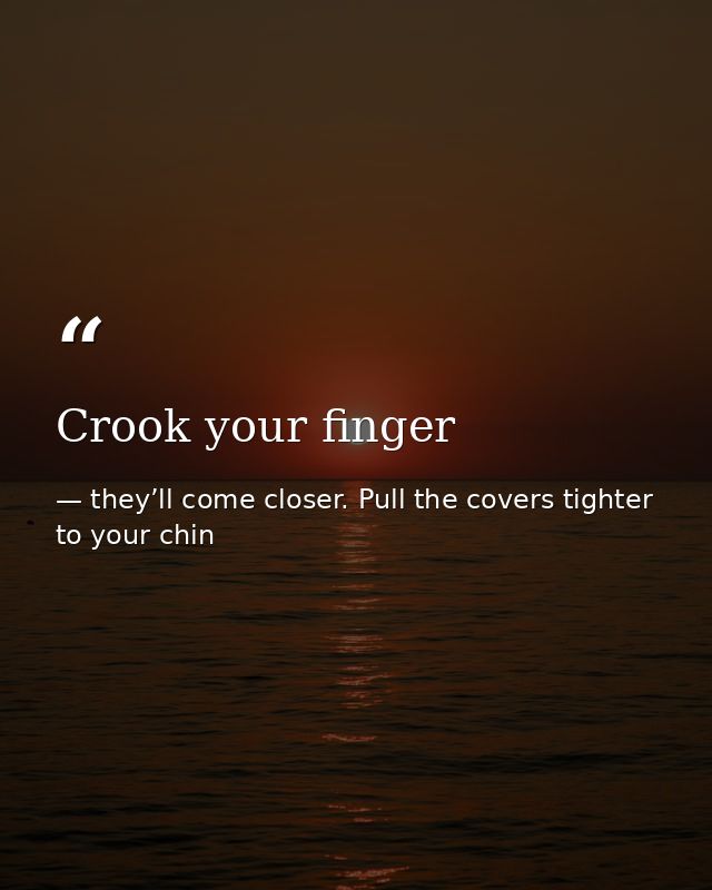Crook your finger — they’ll come closer. Pull the covers tighter to your chin