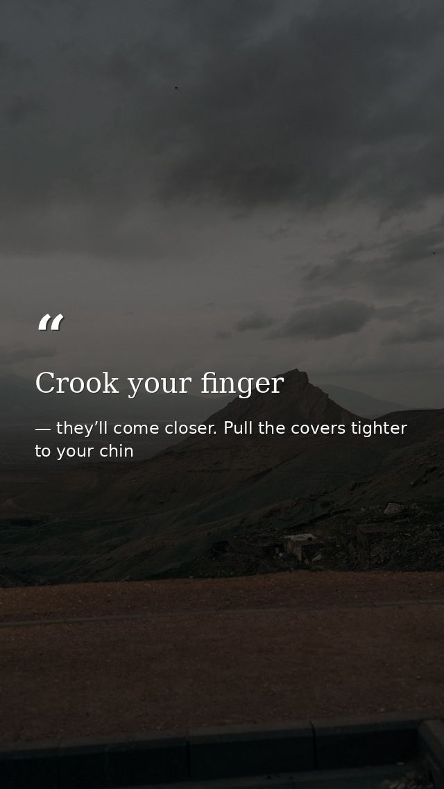 Crook your finger — they’ll come closer. Pull the covers tighter to your chin