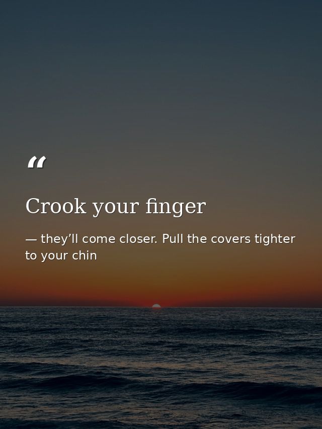 Crook your finger — they’ll come closer. Pull the covers tighter to your chin