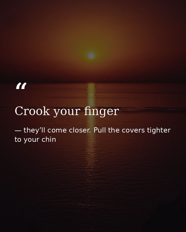 Crook your finger — they’ll come closer. Pull the covers tighter to your chin