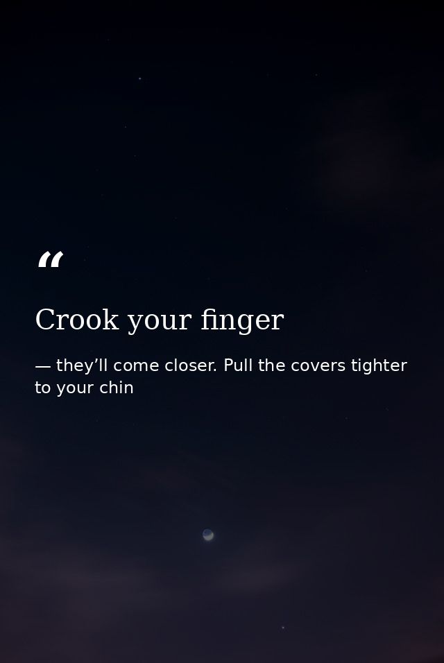 Crook your finger — they’ll come closer. Pull the covers tighter to your chin