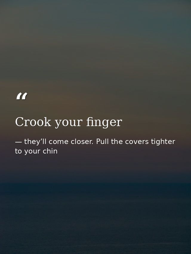 Crook your finger — they’ll come closer. Pull the covers tighter to your chin