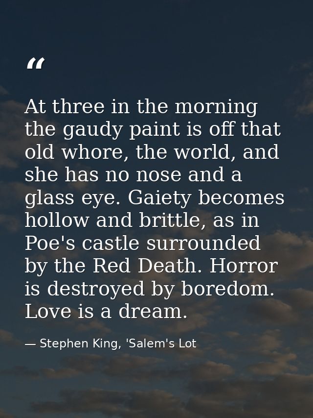 At three in the morning the gaudy paint is off that old whore, the world, and she has no nose and a glass eye. Gaiety be — Stephen King, 'Salem's Lot