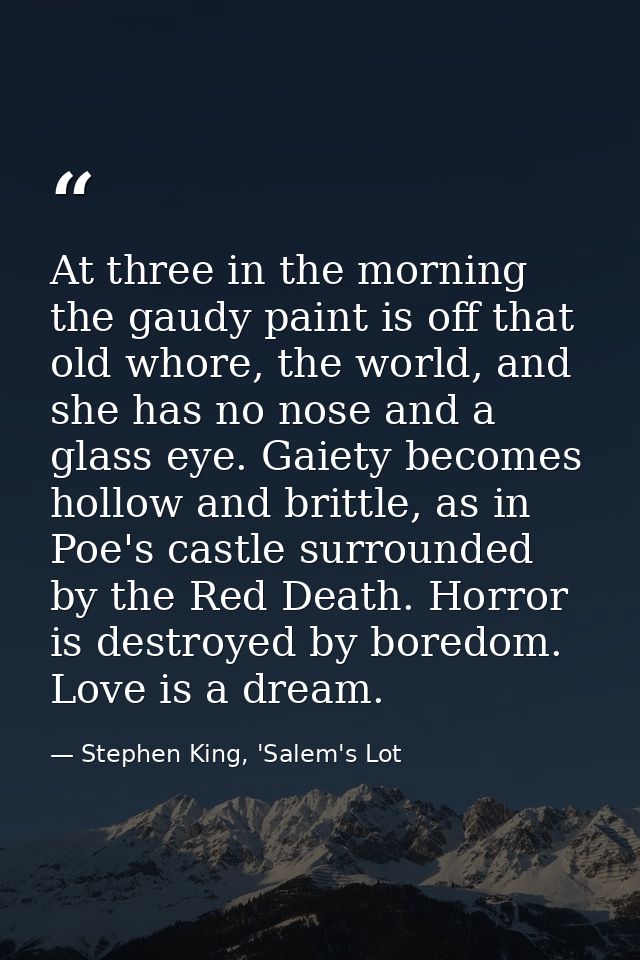 At three in the morning the gaudy paint is off that old whore, the world, and she has no nose and a glass eye. Gaiety be — Stephen King, 'Salem's Lot