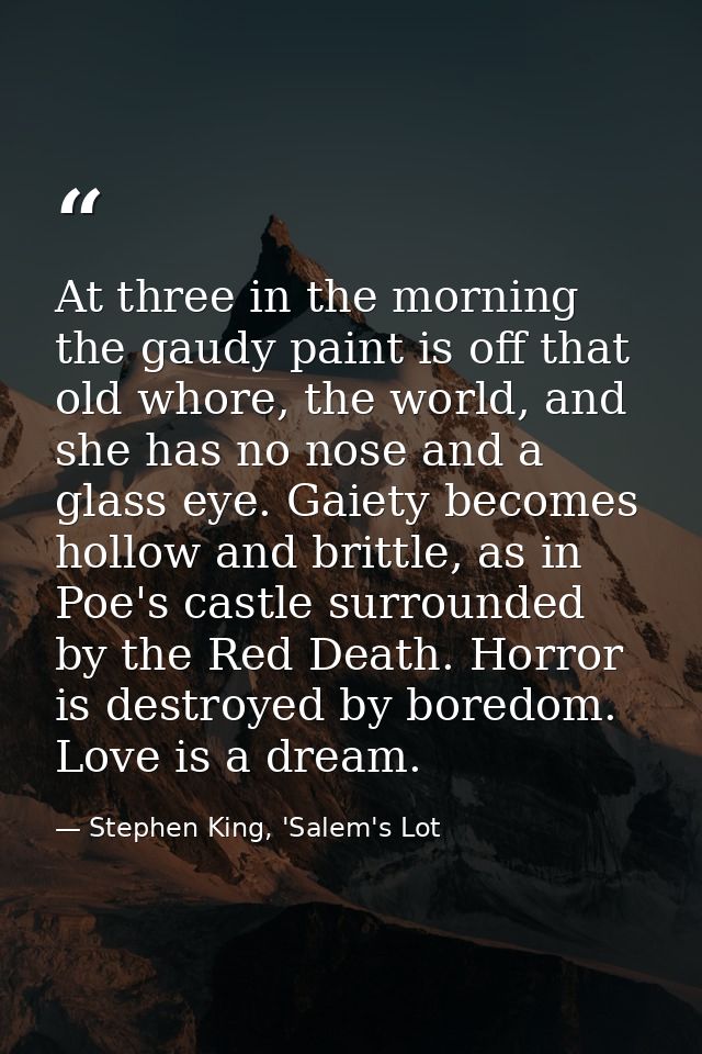 At three in the morning the gaudy paint is off that old whore, the world, and she has no nose and a glass eye. Gaiety be — Stephen King, 'Salem's Lot