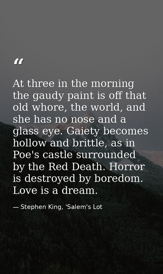 At three in the morning the gaudy paint is off that old whore, the world, and she has no nose and a glass eye. Gaiety be — Stephen King, 'Salem's Lot