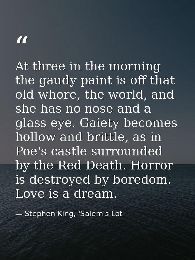 At three in the morning the gaudy paint is off that old whore, the world, and she has no nose and a glass eye. Gaiety be — Stephen King, 'Salem's Lot