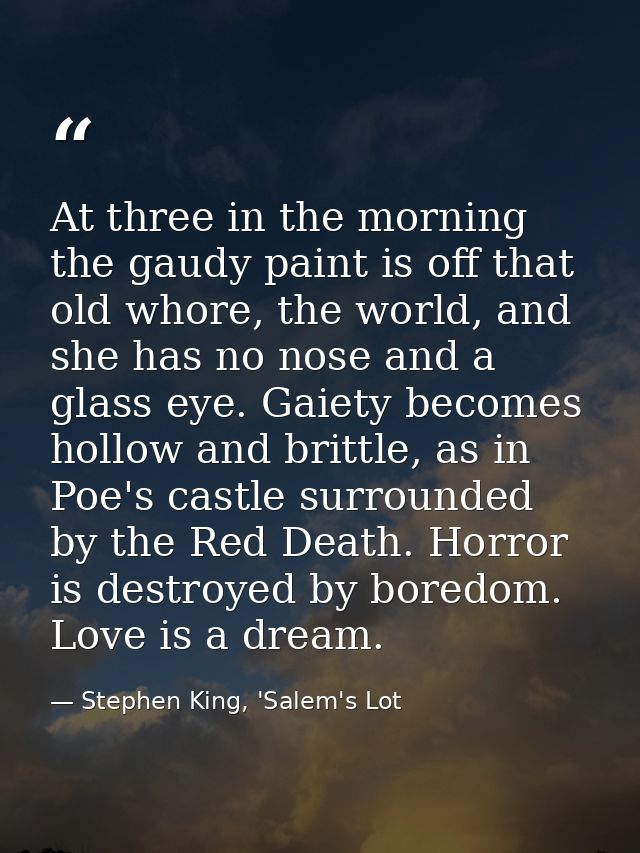 At three in the morning the gaudy paint is off that old whore, the world, and she has no nose and a glass eye. Gaiety be — Stephen King, 'Salem's Lot
