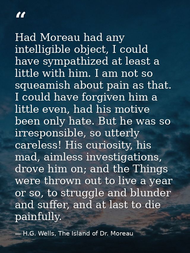 Had Moreau had any intelligible object, I could have sympathized at least a little with him. I am not so squeamish about — H.G. Wells, The Island of Dr. Moreau