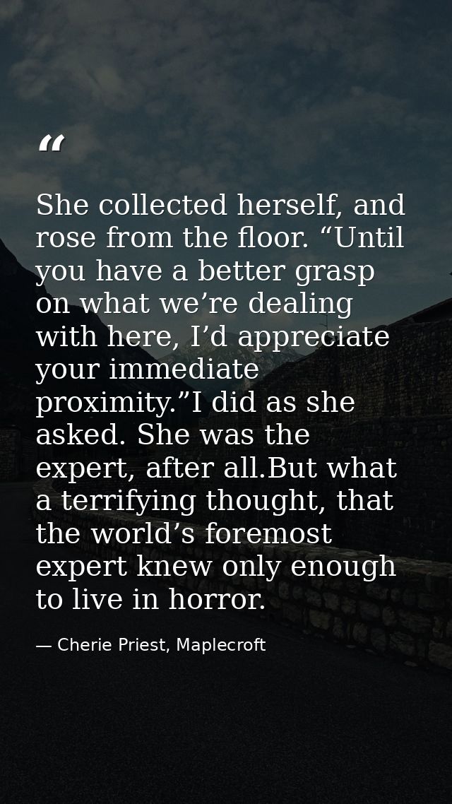 She collected herself, and rose from the floor. “Until you have a better grasp on what we’re dealing with here, I’d appr — Cherie Priest, Maplecroft
