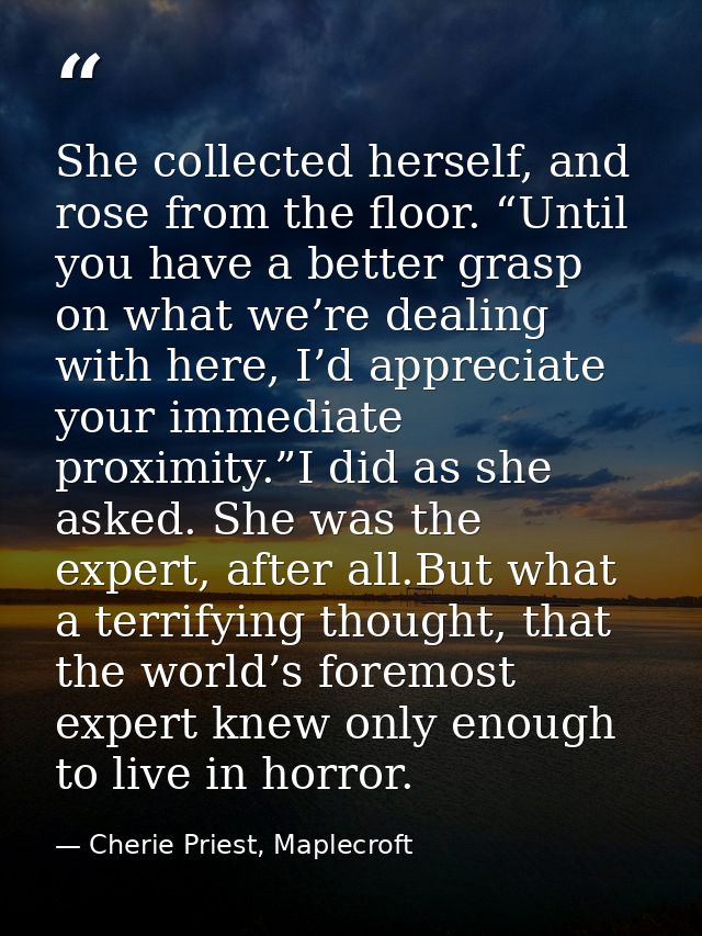 She collected herself, and rose from the floor. “Until you have a better grasp on what we’re dealing with here, I’d appr — Cherie Priest, Maplecroft