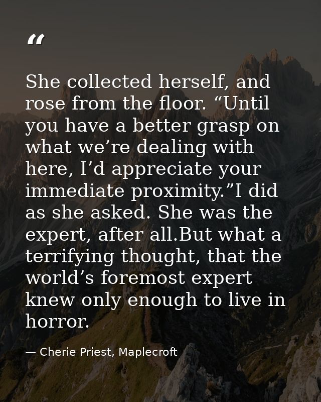 She collected herself, and rose from the floor. “Until you have a better grasp on what we’re dealing with here, I’d appr — Cherie Priest, Maplecroft