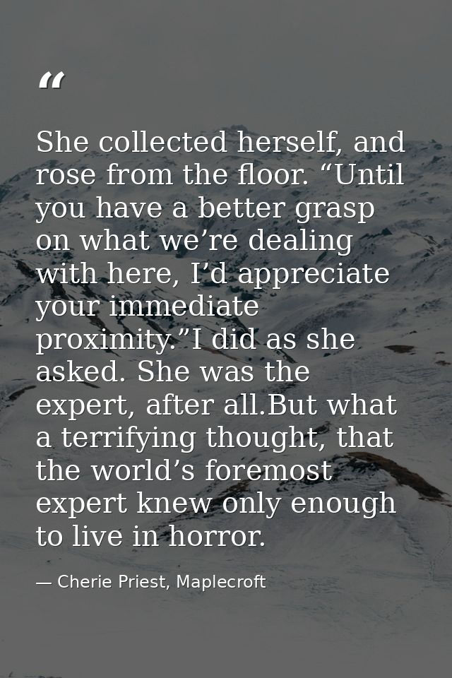 She collected herself, and rose from the floor. “Until you have a better grasp on what we’re dealing with here, I’d appr — Cherie Priest, Maplecroft