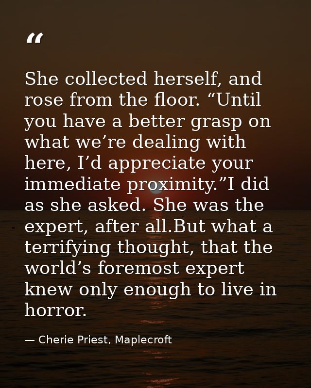 She collected herself, and rose from the floor. “Until you have a better grasp on what we’re dealing with here, I’d appr — Cherie Priest, Maplecroft