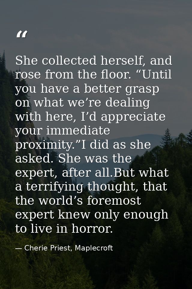 She collected herself, and rose from the floor. “Until you have a better grasp on what we’re dealing with here, I’d appr — Cherie Priest, Maplecroft