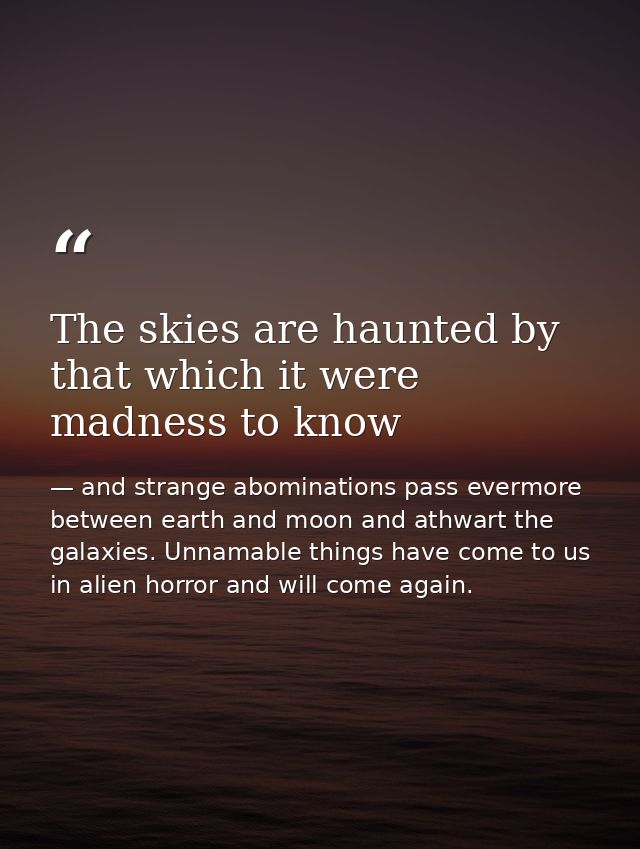 The skies are haunted by that which it were madness to know — and strange abominations pass evermore between earth and moon and athwart the galaxies. Unnamable things have come to us in alien horror and will come again.