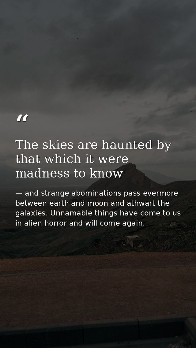 The skies are haunted by that which it were madness to know — and strange abominations pass evermore between earth and moon and athwart the galaxies. Unnamable things have come to us in alien horror and will come again.